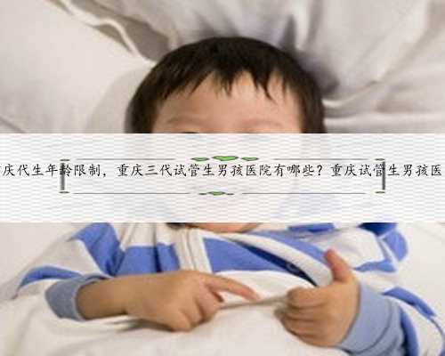 重庆代生年龄限制，重庆三代试管生男孩医院有哪些？重庆试管生男孩医院