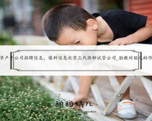 代孕产子公司招聘信息，爆料信息北京三代供卵试管公司_胎教对胎儿的作用