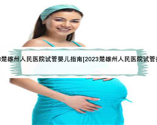 2023楚雄州人民医院试管婴儿指南[2023楚雄州人民医院试管指南]