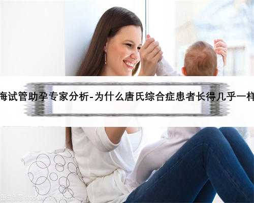 上海试管助孕专家分析-为什么唐氏综合症患者长得几乎一样？