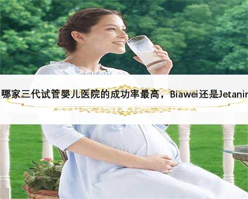 泰国哪家三代试管婴儿医院的成功率最高，Biawei还是Jetaning？